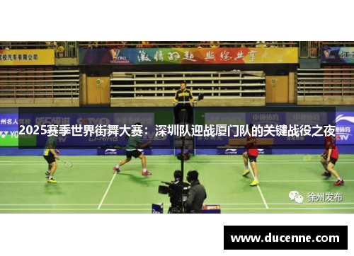 2025赛季世界街舞大赛：深圳队迎战厦门队的关键战役之夜